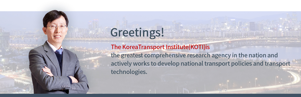 Greetings! The Korea Transport Institute </span>is the greatest comprehensive research agency in the nation and actively works to develop national transport policies and transport technologies.